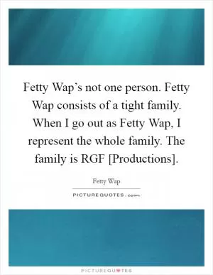 Fetty Wap’s not one person. Fetty Wap consists of a tight family. When I go out as Fetty Wap, I represent the whole family. The family is RGF [Productions] Picture Quote #1