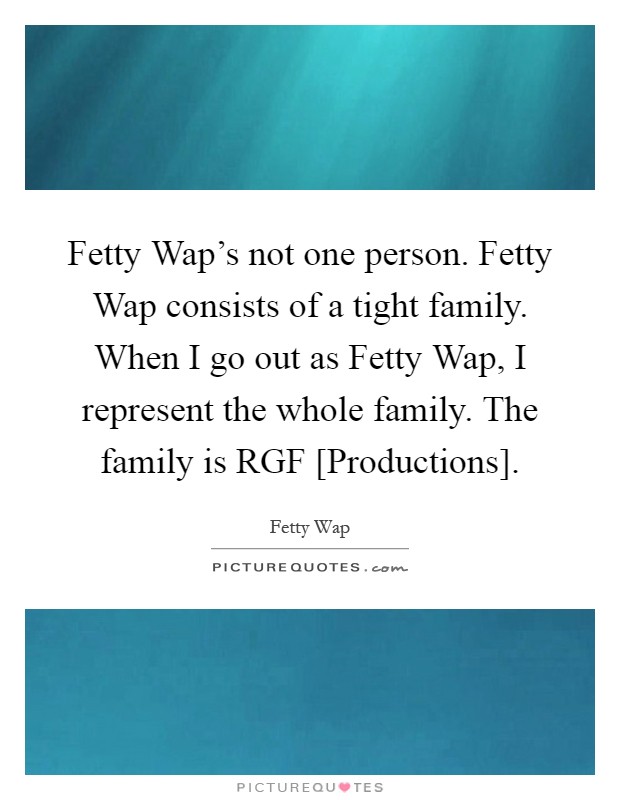 Fetty Wap's not one person. Fetty Wap consists of a tight family. When I go out as Fetty Wap, I represent the whole family. The family is RGF [Productions] Picture Quote #1
