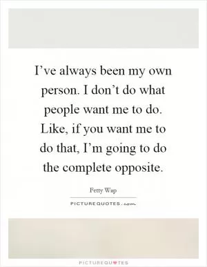 I’ve always been my own person. I don’t do what people want me to do. Like, if you want me to do that, I’m going to do the complete opposite Picture Quote #1