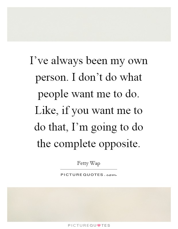 I've always been my own person. I don't do what people want me to do. Like, if you want me to do that, I'm going to do the complete opposite Picture Quote #1