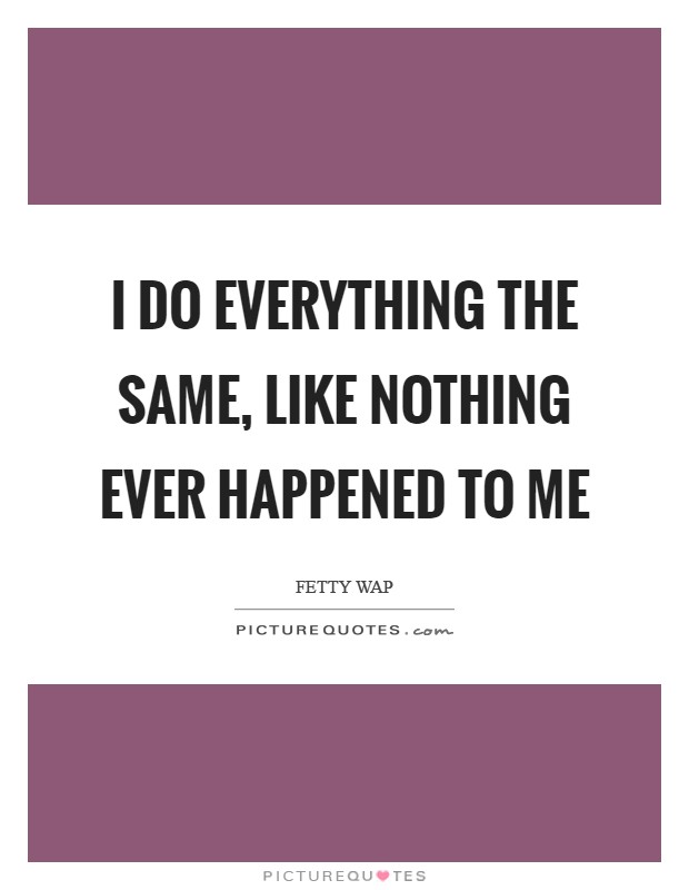 I do everything the same, like nothing ever happened to me Picture Quote #1