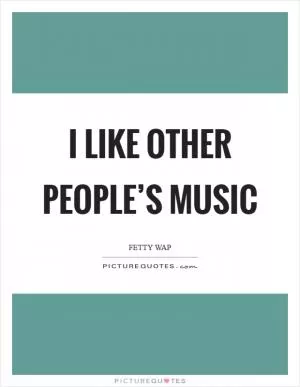 I like other people’s music Picture Quote #1