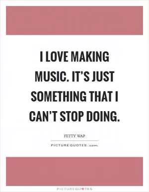 I love making music. It’s just something that I can’t stop doing Picture Quote #1