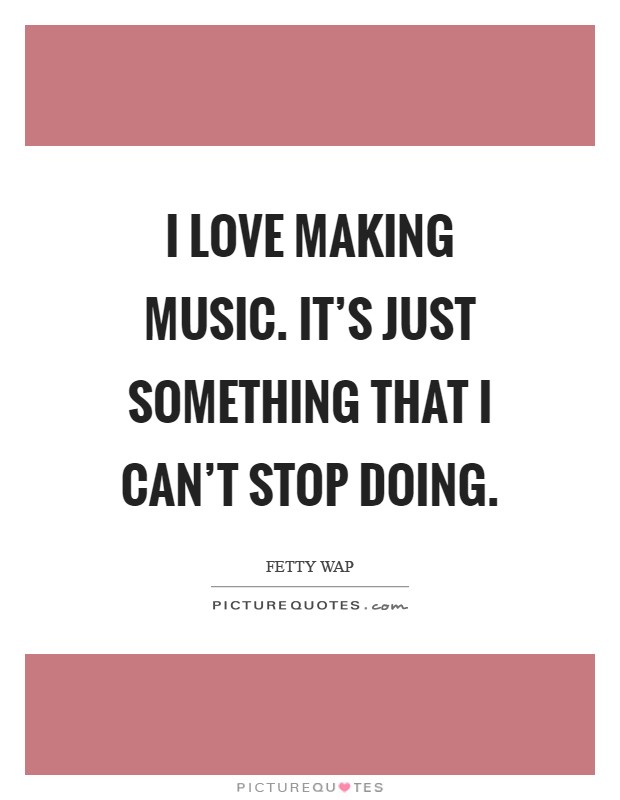 I love making music. It's just something that I can't stop doing Picture Quote #1