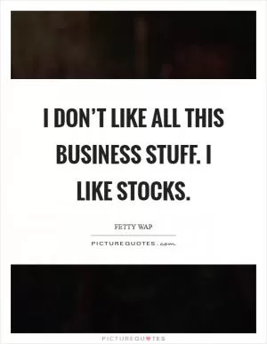 I don’t like all this business stuff. I like stocks Picture Quote #1