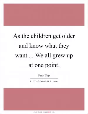 As the children get older and know what they want ... We all grew up at one point Picture Quote #1