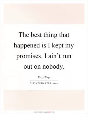 The best thing that happened is I kept my promises. I ain’t run out on nobody Picture Quote #1