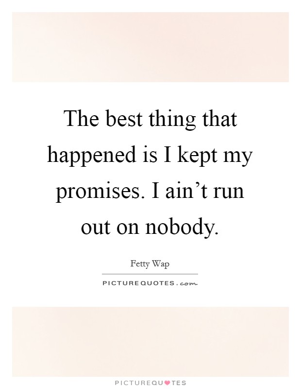 The best thing that happened is I kept my promises. I ain't run out on nobody Picture Quote #1