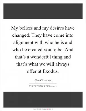 My beliefs and my desires have changed. They have come into alignment with who he is and who he created you to be. And that’s a wonderful thing and that’s what we will always offer at Exodus Picture Quote #1