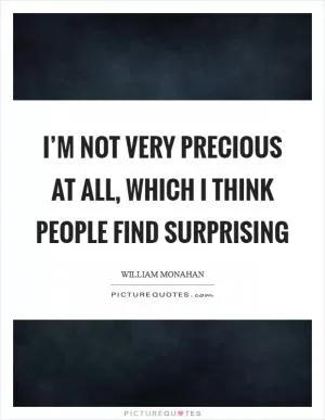 I’m not very precious at all, which I think people find surprising Picture Quote #1