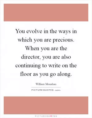 You evolve in the ways in which you are precious. When you are the director, you are also continuing to write on the floor as you go along Picture Quote #1