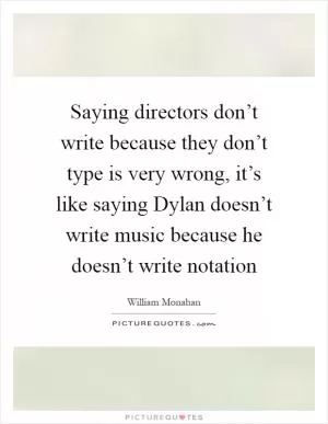 Saying directors don’t write because they don’t type is very wrong, it’s like saying Dylan doesn’t write music because he doesn’t write notation Picture Quote #1