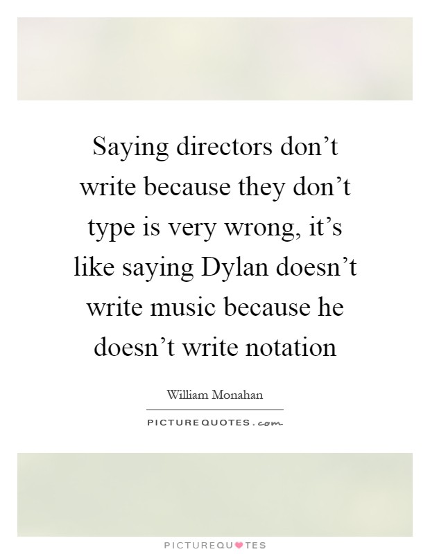 Saying directors don't write because they don't type is very wrong, it's like saying Dylan doesn't write music because he doesn't write notation Picture Quote #1