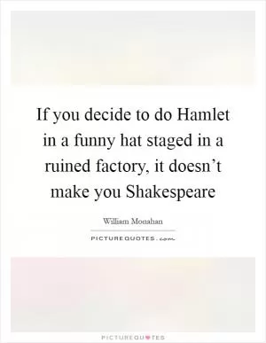 If you decide to do Hamlet in a funny hat staged in a ruined factory, it doesn’t make you Shakespeare Picture Quote #1
