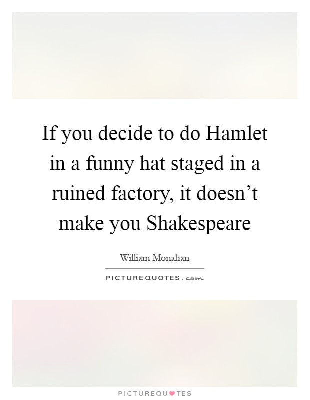 If you decide to do Hamlet in a funny hat staged in a ruined factory, it doesn't make you Shakespeare Picture Quote #1