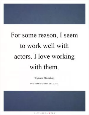 For some reason, I seem to work well with actors. I love working with them Picture Quote #1