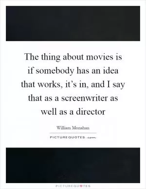 The thing about movies is if somebody has an idea that works, it’s in, and I say that as a screenwriter as well as a director Picture Quote #1