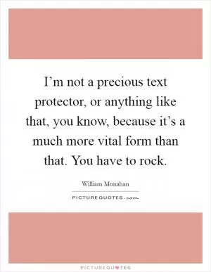 I’m not a precious text protector, or anything like that, you know, because it’s a much more vital form than that. You have to rock Picture Quote #1