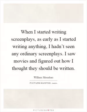 When I started writing screenplays, as early as I started writing anything, I hadn’t seen any ordinary screenplays. I saw movies and figured out how I thought they should be written Picture Quote #1