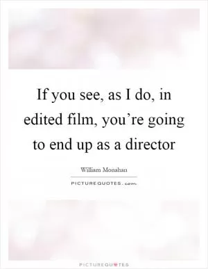 If you see, as I do, in edited film, you’re going to end up as a director Picture Quote #1