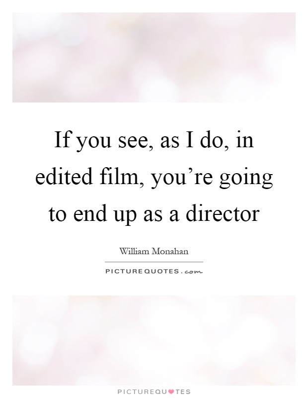 If you see, as I do, in edited film, you're going to end up as a director Picture Quote #1