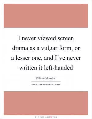 I never viewed screen drama as a vulgar form, or a lesser one, and I’ve never written it left-handed Picture Quote #1
