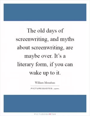 The old days of screenwriting, and myths about screenwriting, are maybe over. It’s a literary form, if you can wake up to it Picture Quote #1
