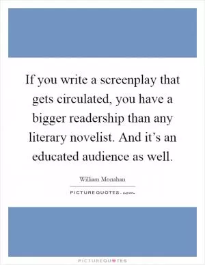 If you write a screenplay that gets circulated, you have a bigger readership than any literary novelist. And it’s an educated audience as well Picture Quote #1