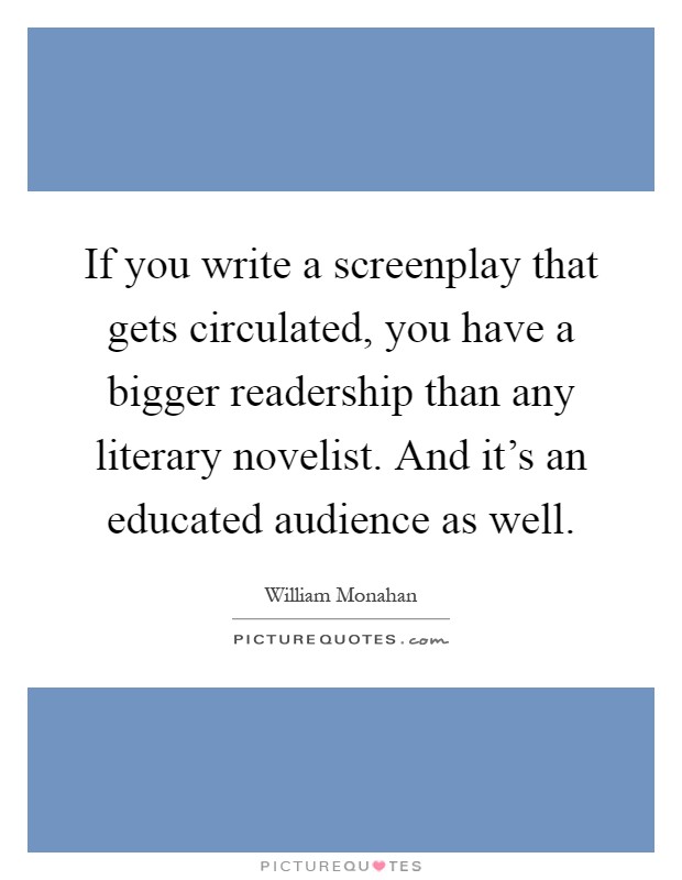 If you write a screenplay that gets circulated, you have a bigger readership than any literary novelist. And it's an educated audience as well Picture Quote #1