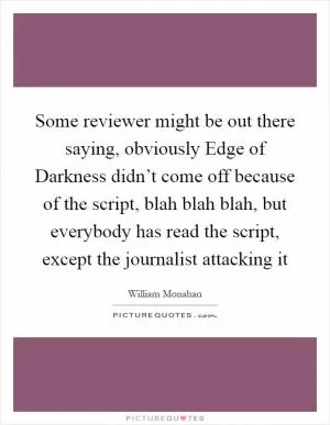 Some reviewer might be out there saying, obviously Edge of Darkness didn’t come off because of the script, blah blah blah, but everybody has read the script, except the journalist attacking it Picture Quote #1