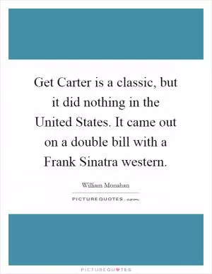 Get Carter is a classic, but it did nothing in the United States. It came out on a double bill with a Frank Sinatra western Picture Quote #1