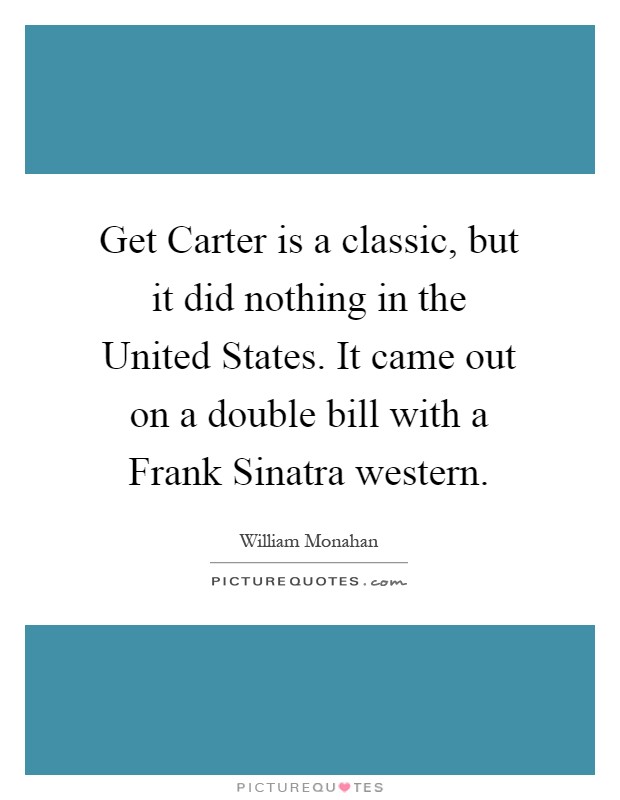 Get Carter is a classic, but it did nothing in the United States. It came out on a double bill with a Frank Sinatra western Picture Quote #1