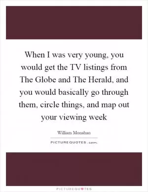When I was very young, you would get the TV listings from The Globe and The Herald, and you would basically go through them, circle things, and map out your viewing week Picture Quote #1