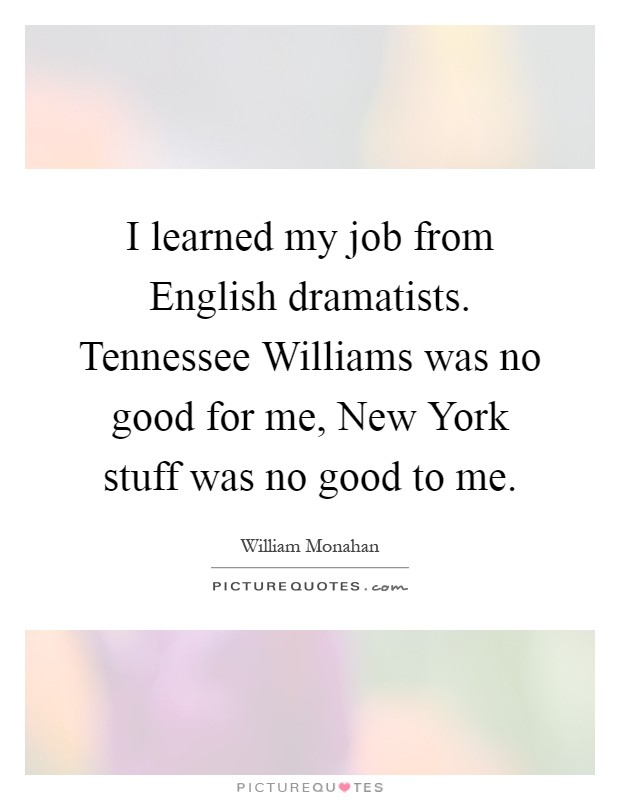 I learned my job from English dramatists. Tennessee Williams was no good for me, New York stuff was no good to me Picture Quote #1