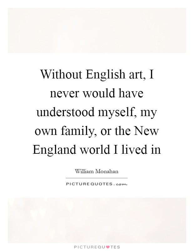 Without English art, I never would have understood myself, my own family, or the New England world I lived in Picture Quote #1
