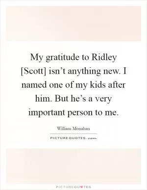 My gratitude to Ridley [Scott] isn’t anything new. I named one of my kids after him. But he’s a very important person to me Picture Quote #1