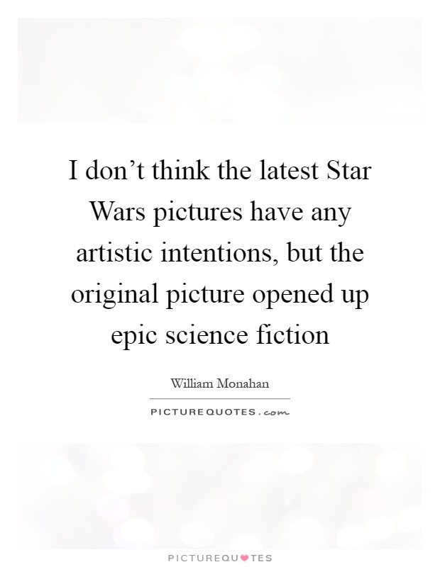 I don't think the latest Star Wars pictures have any artistic intentions, but the original picture opened up epic science fiction Picture Quote #1