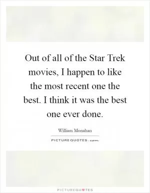 Out of all of the Star Trek movies, I happen to like the most recent one the best. I think it was the best one ever done Picture Quote #1
