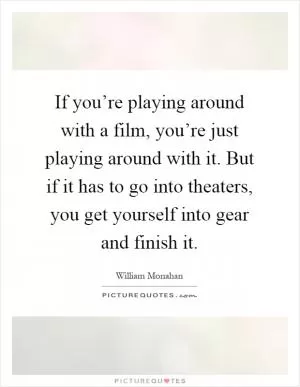 If you’re playing around with a film, you’re just playing around with it. But if it has to go into theaters, you get yourself into gear and finish it Picture Quote #1