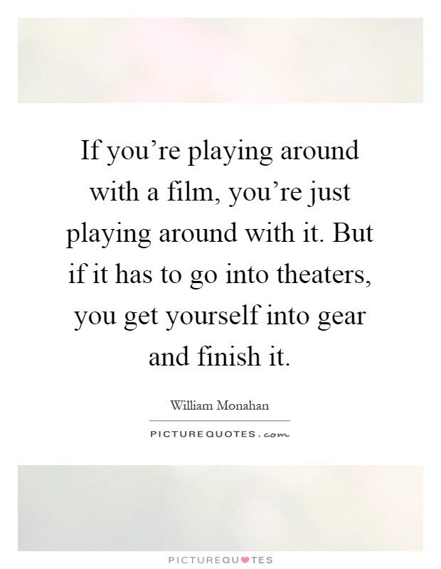 If you're playing around with a film, you're just playing around with it. But if it has to go into theaters, you get yourself into gear and finish it Picture Quote #1