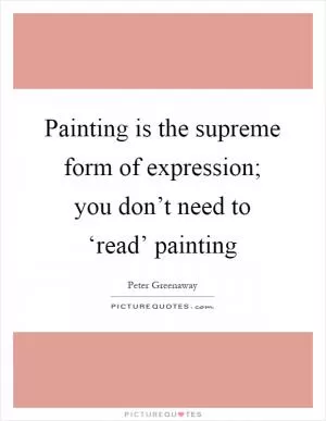 Painting is the supreme form of expression; you don’t need to ‘read’ painting Picture Quote #1