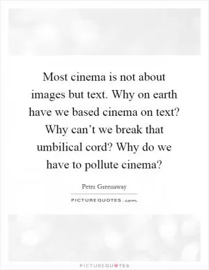 Most cinema is not about images but text. Why on earth have we based cinema on text? Why can’t we break that umbilical cord? Why do we have to pollute cinema? Picture Quote #1