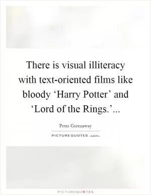 There is visual illiteracy with text-oriented films like bloody ‘Harry Potter’ and ‘Lord of the Rings.’ Picture Quote #1