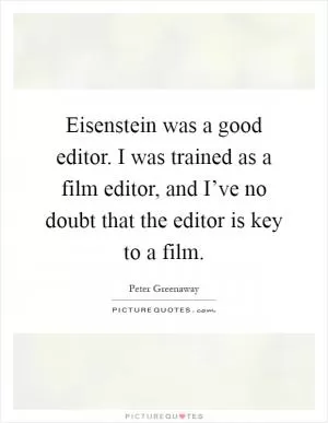 Eisenstein was a good editor. I was trained as a film editor, and I’ve no doubt that the editor is key to a film Picture Quote #1