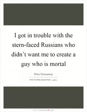 I got in trouble with the stern-faced Russians who didn’t want me to create a guy who is mortal Picture Quote #1