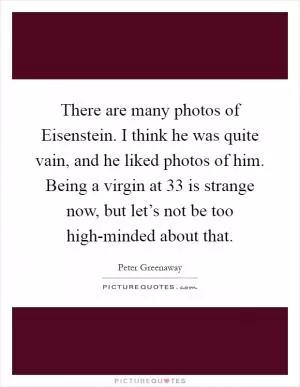 There are many photos of Eisenstein. I think he was quite vain, and he liked photos of him. Being a virgin at 33 is strange now, but let’s not be too high-minded about that Picture Quote #1
