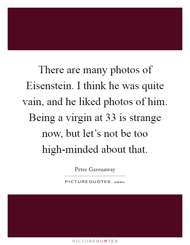 There are many photos of Eisenstein. I think he was quite vain, and he liked photos of him. Being a virgin at 33 is strange now, but let's not be too high-minded about that Picture Quote #1