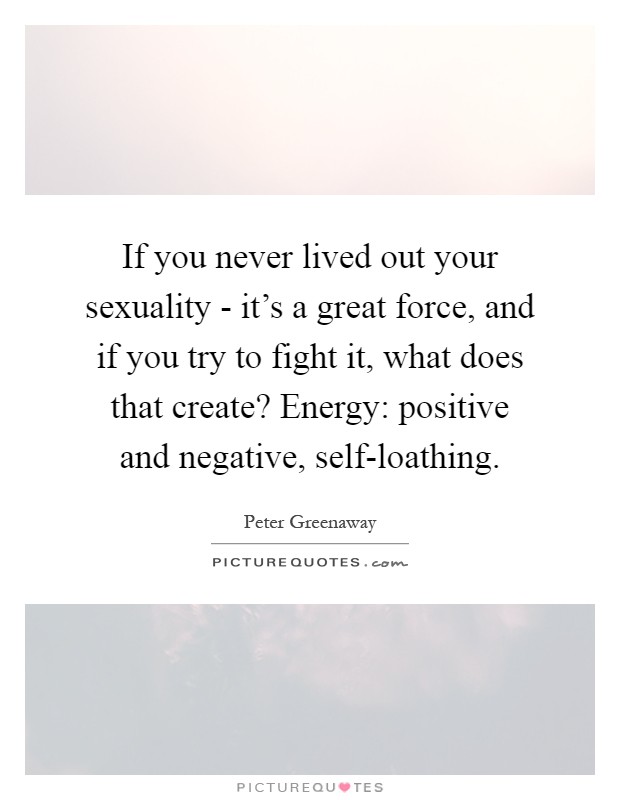If you never lived out your sexuality - it's a great force, and if you try to fight it, what does that create? Energy: positive and negative, self-loathing Picture Quote #1
