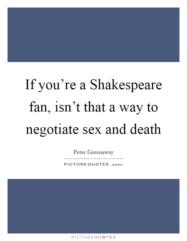 If you're a Shakespeare fan, isn't that a way to negotiate sex and death Picture Quote #1