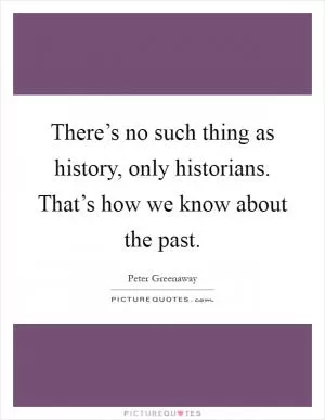 There’s no such thing as history, only historians. That’s how we know about the past Picture Quote #1